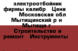 электроотбойник фирмы калибр › Цена ­ 6 000 - Московская обл., Мытищинский р-н, Мытищи г. Строительство и ремонт » Инструменты   